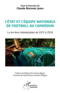 L'Etat et l'équipe nationale de football au Cameroun. La lex lions indomptables de 1972 à 2014 - Bekombo Jabea Claude - Owona Nguini Mathias Eric -