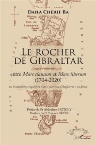 Le Rocher de Gibraltar. Entre Mare clausum et Mare liberum (1704-2020) ou les destinées singulières - Ba Daha Chérif - Bathily Abdoulaye - Seydi Yancoba