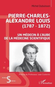 Pierre-Charles-Alexandre Louis (1787-1872). Un médecin à l'aube de la médecine scientifique - Dubuisson Michel
