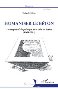 Humaniser le béton. Les origines de la politique de la ville en France (1969-1983) - Tellier Thibault