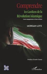 Comprendre les Gardiens de la Révolution islamique. Leurs engagements et leurs actions - Lotz Morgan - Chamy André