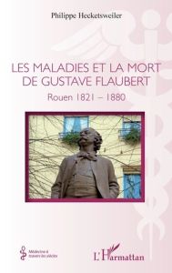 Les maladies et la mort de Gustave Flaubert. Rouen 1821-1880 - Hecketsweiler Philippe