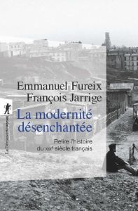 La modernité désenchantée. Relire l'histoire du XIXe siècle français - Fureix Emmanuel - Jarrige François