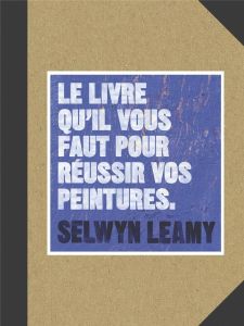 Le livre qu'il vous faut pour réussir vos peintures - Leamy Selwyn - Valentin Véronique