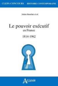 Le pouvoir exécutif en France. 1814-1962 - Bouchet Julien