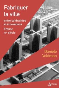 Fabriquer la ville. Entre contraintes et innovations. France XXe siècle - Voldman Danièle
