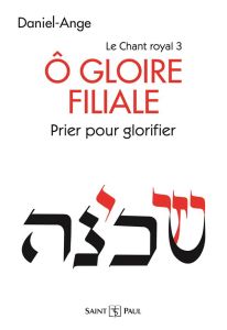 LE CHANT ROYAL T.3 - O GLOIRE FILIALE - PRIER POUR GLORIFIER - DANIEL-ANGE,