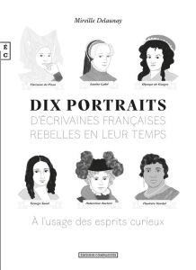 Dix portraits d'écrivaines françaises rebelles en leur temps à l'usage des esprits curieux - Delaunay Mireille