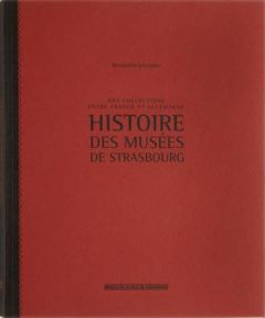 Histoire des musées de Strasbourg. Des collections entre France et Allemagne - Schnitzler Bernadette