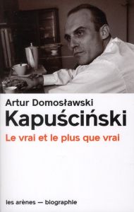 Kapuscinski. Le vrai et le plus vrai - Domoslawski Arthur - Krauze Jan - Dyèvre Laurence
