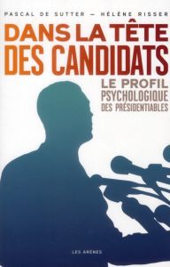Dans la tête des candidats. Le profil psychologique des présidentiables - Risser Hélène - De Sutter Pascal