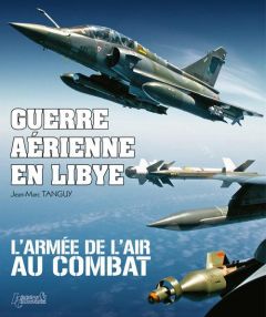 Guerre aérienne en Libye. L'armée de l'air au combat - Tanguy Jean-Marc - Gohin Nicolas