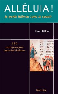 Alléluia ! Je parle hébreu sans le savoir. 150 mots français issus de l'hébreu - Béhar Henri