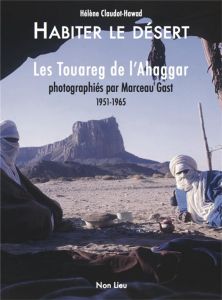 Habiter le desert. Les Touareg de l’Ahaggar photographiés par Marceau Gast 1951-1965 - Claudot-Hawad Hélène