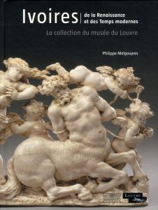 Ivoires, De la Renaissance et des Temps modernes. La collection du musée du Louvre - Malgouyres Philippe
