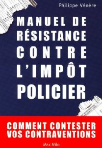 Manuel de résistance contre l'impôt policier. Comment contester vos contraventions - Vénère Philippe