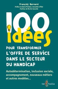 100 idées pour transformer l'offre de service dans le secteur du handicap - Bernard François - Piveteau Denis - Caouette Marti
