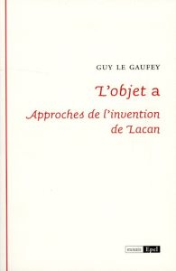 L'OBJET A : APPROCHES DE L'INVENTION DE LACAN - LE GAUFEY G