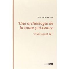 UNE ARCHEOLOGIE DE LA TOUTE PUISSANCE. D OU VIENT A ? - LE GAUFEY G