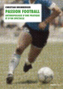 Passion football. Anthropologie d'une pratique et d'un spectacle - Bromberger Christian