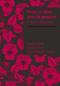Pour en finir avec la passion. L'abus en littérature - Delale Sarah - Pinel Elodie - Tachet Marie-Pierre