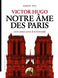 Victor Hugo. Notre âme de Paris ou les carnets secrets de la Esmeralda - Pey Serge