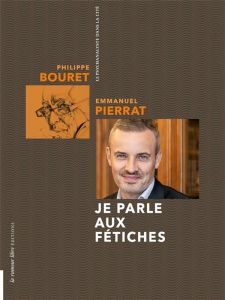 Je parle aux fétiches - Bouret Philippe - Pierrat Emmanuel