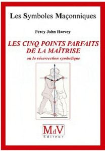 Les cinq points parfaits de la Maîtrise, ou la résurrection symbolique - Harvey Percy John