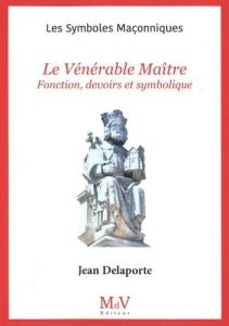 Le vénérable maître. Fonctions, devoirs et symbolique - Delaporte Jean