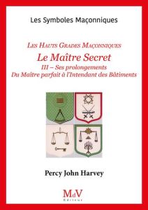Les hauts grades maçonniques : Le maitre secret, ses prolongements. Tome 3, Du maître parfait à l'i - Percy John Harvey