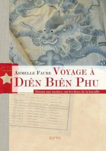 Voyage à Diên Biên Phu. Retour aux racines, sur les lieux de la bataille - Faure Armelle