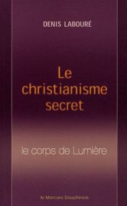 Le christianisme secret. Le corps de Lumière - Labouré Denis