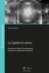 Le Capital en action. Comment les fonds d'investissement prennent le contrôle des entreprises - Foureault Fabien