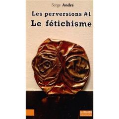 Les perversions. Tome 1, Le fétichisme - André Serge