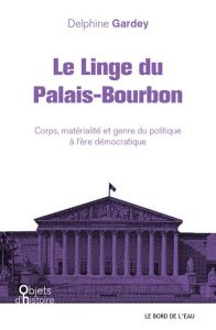 Le linge du Palais-Bourbon. Corps, matérialité et genre du politique à l'ère démocratique - Gardey Delphine