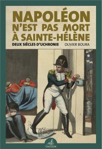 Napoléon n’est pas mort à Sainte-Hélène. Deux siècles d’uchronie - Boura Olivier