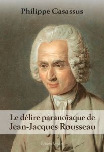 Le délire paranoïaque de Jean-Jacques Rousseau - Casassus Philippe