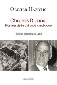 Charles Dubost. Pionnier de la chirurgie cardiaque - Haertig Olivier - Leca Francine
