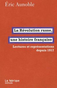 La Révolution russe, une histoire française. Lectures et représentations depuis 1917 - Aunoble Eric