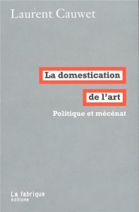 La domestication de l'art. Politique et mécénat - Cauwet Laurent