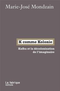 K comme Kolonie. Kafka et la de´colonisation de l'imaginaire - Mondzain Marie-José