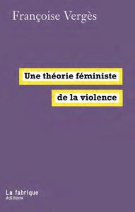 Une théorie féministe de la violence. Pour une politique antiraciste de la protection - Vergès Françoise