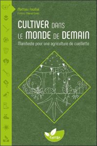 Cultiver dans le monde de demain. Manifeste pour une agriculture de cueillette - Foudral Mathieu - Covès Hervé