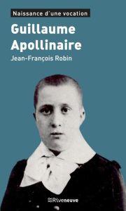 Guillaume Apollinaire. Naissance d'une vocation - Robin Jean-François