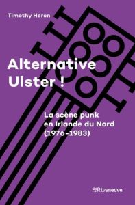 Alternative Ulster ! Le punk en Irlande du Nord (1976-1983) - Heron Timothy - Chastagner Claude - Balanda Flavie
