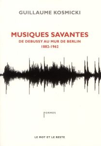 Musiques savantes. De Debussy au mur de Berlin 1882-1962 - Kosmicki Guillaume