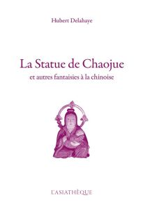 La statue de Chaojue. Et autres fantaisies à la chinoise - Delahaye Hubert