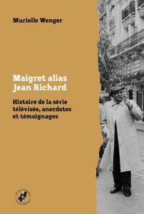 Maigret alias Jean Richard. Histoire de la série télévisée, anecdotes et témoignages - Wenger Murielle