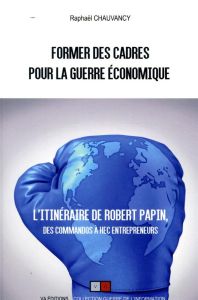 Former des cadres pour la guerre économique. Robert Papin, des commandos à HEC Entrepreneurs - Chauvancy Raphaël - Harbulot Christian