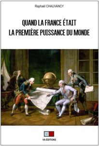 Quand la France était la première puissance du monde. Rapports de force et vision stratégique - Chauvancy Raphaël - Gadal Serge